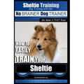 Sheltie Training Dog Training with the No BRAINER Dog TRAINER We Make it THAT Easy!: How to EASILY TRAIN Your Sheltie