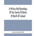 A History And Genealogy Of The Family Of Bailie Of North Of Ireland, In Part, Including The Parish Of Duneane, Ireland And Burony, (Parish) Of Dunain,