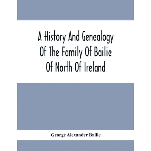A History And Genealogy Of The Family Of Bailie Of North Of Ireland, In Part, Including The Parish Of Duneane, Ireland And Burony, (Parish) Of Dunain,