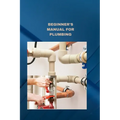 Beginner's Manual for Plumbing: Plumbing fundamentals how to fix normal pipes issues