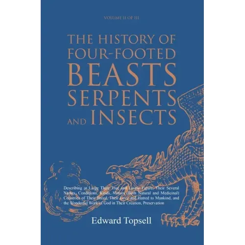 The History of Four-Footed Beasts, Serpents and Insects Vol. II of III: Describing at Large Their True and Lively Figure, Their Several Names, Conditi