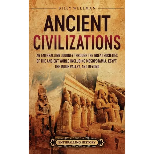 Ancient Civilizations: An Enthralling Journey Through the Great Societies of the Ancient World, Including Mesopotamia, Egypt, the Indus Valley, and Be