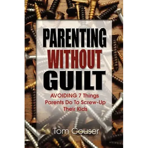 Parenting Without Guilt: Avoiding 7 Things Parents Do to Screw-Up Their Kids