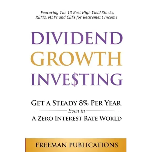 Dividend Growth Investing: Get A Steady 8% Per Year Even In A Zero Interest Rate World: Featuring The 13 Best High Yield Stocks, REITs, MLPs And CEFs