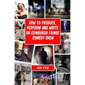 How to Produce, Perform and Write an Edinburgh Fringe Comedy Show: Second Edition: Complete guide of how to write, perform and produce a comedy or the