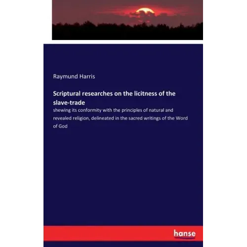 Scriptural researches on the licitness of the slave-trade: shewing its conformity with the principles of natural and revealed religion, delineated in