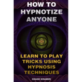 How To Hypnotize Anyone: Learn To Play Tricks Using Hypnosis Techniques