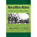 Madcap Military Mayhem: 200 years of the unbelievably bizarre, barmy, bungled, brave and bloody brilliant