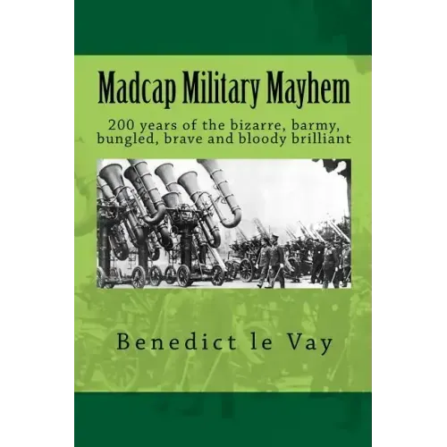 Madcap Military Mayhem: 200 years of the unbelievably bizarre, barmy, bungled, brave and bloody brilliant