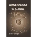 Relatos Fantásticos de Guatemala: Leyendas de Guatemala