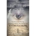 The Future Is Yours: True Stories about Dowsing, Spontaneous Healing, Ghost Busting, and the Incredible Power of the Mind
