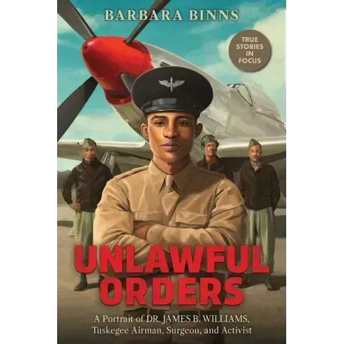 Unlawful Orders: A Portrait of Dr. James B. Williams, Tuskegee Airman, Surgeon, and Activist (Scholastic Focus)