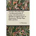 And Then There Was Light - An Illustrated Guide to Lamps with Information on Methods of Lighting, Types of Illumination, Wiring, Plugs, Bulbs and Part