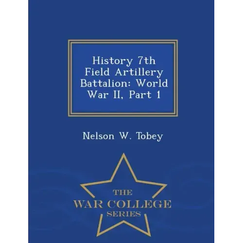 History 7th Field Artillery Battalion: World War II, Part 1 - War College Series