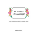 How to Survive a Miscarriage: A guide for women, their partners, friends and families