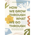 How We Grow Through What We Go Through: Self-Compassion Practices for Post-Traumatic Growth