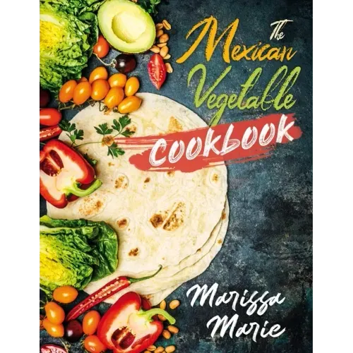 The Mexican Vegetable Cookbook: 60 Authentic Mexican Vegetable Recipes, and Much More!