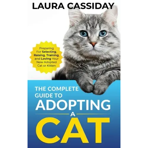 The Complete Guide to Adopting a Cat: Preparing for, Selecting, Raising, Training, and Loving Your New Adopted Cat or Kitten