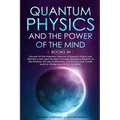 Quantum Physics and The Power of the Mind: 6 BOOKS IN 1 Discover All the Important Features of Quantum Physics and Mechanics and Learn the Basic Conce
