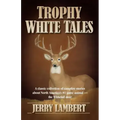 Trophy White Tales: A Classic Collection of Campfire Stories about North America S #1 Game Animal the Whitetail Deer