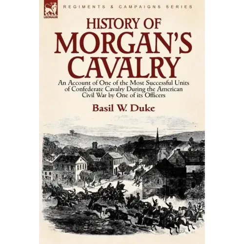 History of Morgan's Cavalry: an Account of One of the Most Successful Units of Confederate Cavalry During the American Civil War by One of its Officer