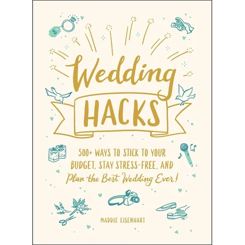 Wedding Hacks: 500+ Ways to Stick to Your Budget, Stay Stress-Free, and Plan the Best Wedding Ever!