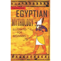 Egyptian Mythology Illustrated for Beginners.: A Guide to Classic Stories of Gods, Goddesses, Monsters, Mortals and Traditions of Ancient Egypt.