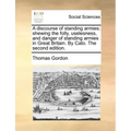 A discourse of standing armies; shewing the folly, uselesness, and danger of standing armies in Great Britain. By Cato. The second edition.