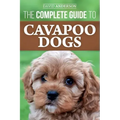 The Complete Guide to Cavapoo Dogs: Everything you need to know to successfully raise and train your new Cavapoo puppy