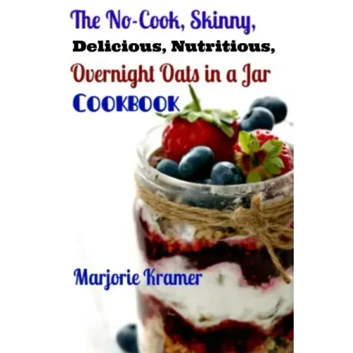 The No-Cook, Skinny, Delicious, Nutritious Overnight Oats in a Jar Cookbook