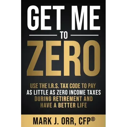 Get Me to ZERO: Use the 2022 I.R.S. Tax Code to Pay as Little as ZERO Income Taxes During Retirement and Have a Better Life