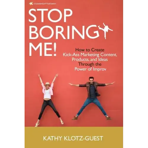 Stop Boring Me!: How to Create Kick-Ass Marketing Content, Products and Ideas Through the Power of Improv