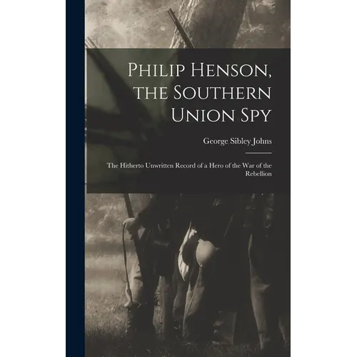 Philip Henson, the Southern Union Spy: The Hitherto Unwritten Record of a Hero of the War of the Rebellion