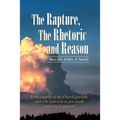 The Rapture, the Rhetoric and Reason: Is the Rapture of the Church Pre-Trib, Mid-Trib, Post-Trib or Pre-Wrath and Why It Matters?