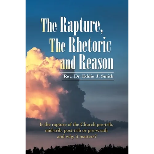 The Rapture, the Rhetoric and Reason: Is the Rapture of the Church Pre-Trib, Mid-Trib, Post-Trib or Pre-Wrath and Why It Matters?