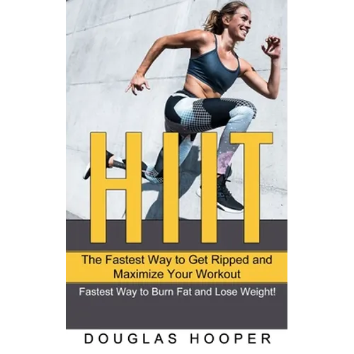 Hiit: The Fastest Way to Get Ripped and Maximize Your Workout (Fastest Way to Burn Fat and Lose Weight!)
