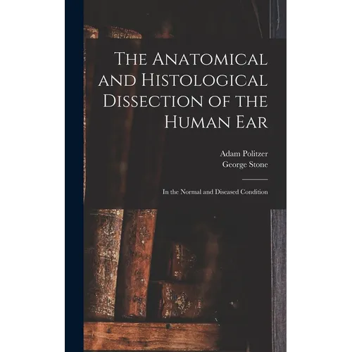 The Anatomical and Histological Dissection of the Human Ear: in the Normal and Diseased Condition