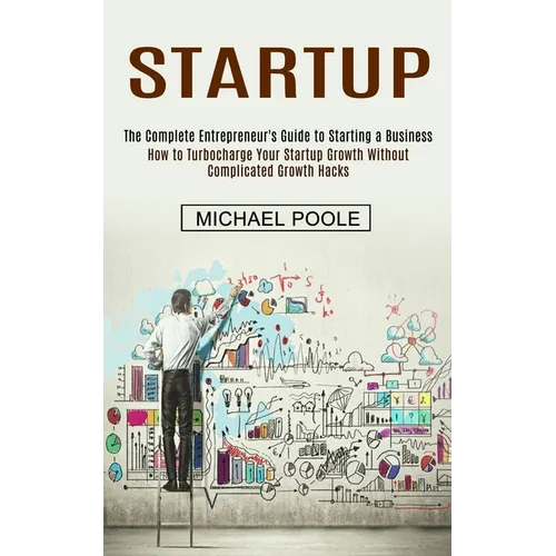 Startup: The Complete Entrepreneur's Guide to Starting a Business (How to Turbocharge Your Startup Growth Without Complicated Growth Hacks)