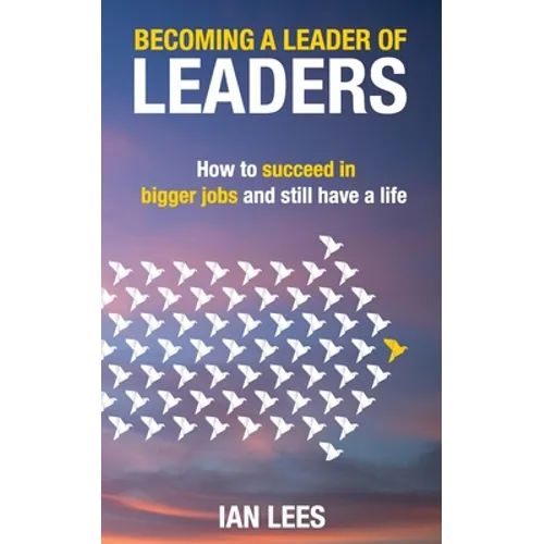 Becoming a Leader of Leaders: How to Succeed in Bigger Jobs and Still Have a Life