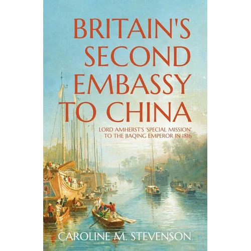 Britain's Second Embassy to China: Lord Amherst's 'Special Mission' to the Jiaqing Emperor in 1816
