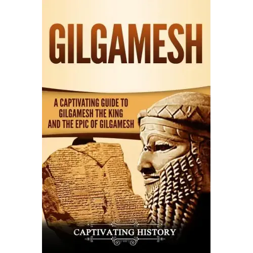 Gilgamesh: A Captivating Guide to Gilgamesh the King and the Epic of Gilgamesh