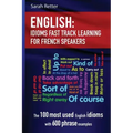 English: Idioms Fast Track Learning for French Speakers: The 100 most used English idioms with 600 phrase examples