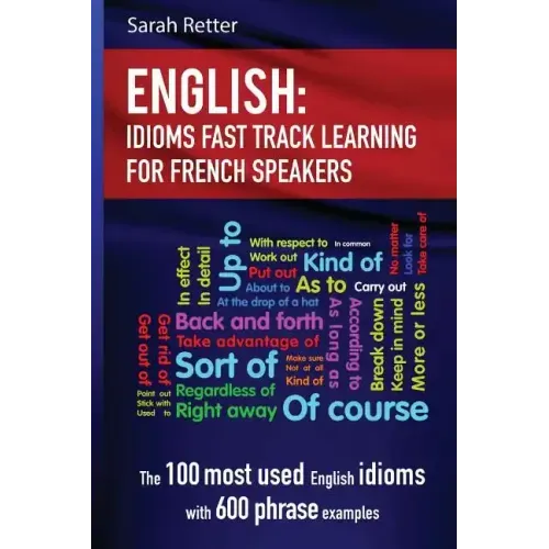 English: Idioms Fast Track Learning for French Speakers: The 100 most used English idioms with 600 phrase examples
