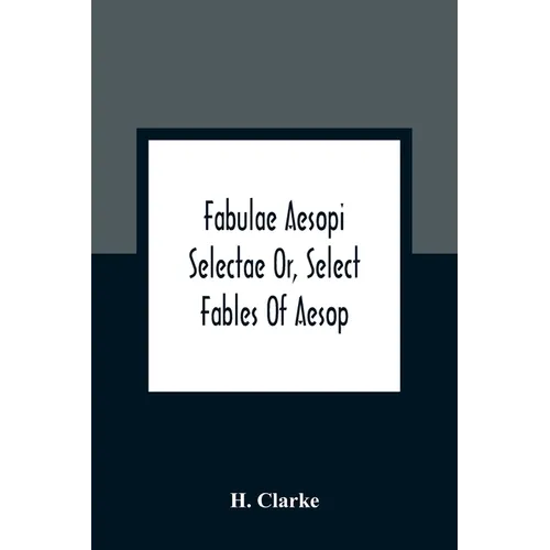 Fabulae Aesopi Selectae Or, Select Fables Of Aesop: More Literal Than Any Yet Extant, Designed For The Readier Instruction Of Beginners In The Latin T