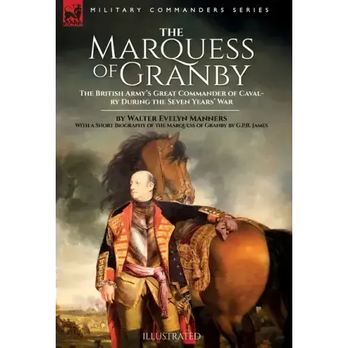 The Marquess of Granby: The British Army's Great Commander of Cavalry During the Seven Years' War by Walter Evelyn Manners With a Short Biography of t