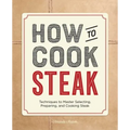 How to Cook Steak: Techniques to Master Selecting, Preparing, and Cooking Steak