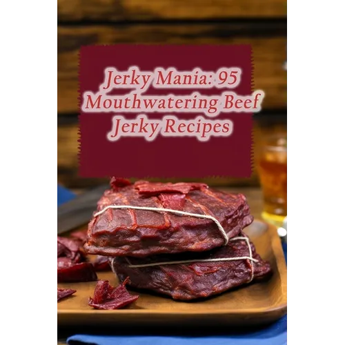 Jerky Mania: 95 Mouthwatering Beef Jerky Recipes