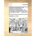 A Treatise of Architecture, with Remarks and Observations. Necessary for Young People, Who Wou'd Apply Themselves to That Noble Art. by Seb. Le Clerc,