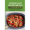 Super Easy Dump Meals Cookbook: Amazingly Easy And Delicious Dump Recipes To Try At Home: Quick Recipes To Prepare For Dinner