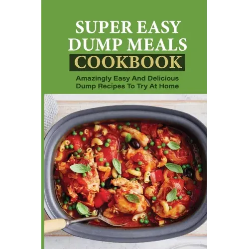 Super Easy Dump Meals Cookbook: Amazingly Easy And Delicious Dump Recipes To Try At Home: Quick Recipes To Prepare For Dinner
